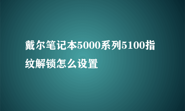 戴尔笔记本5000系列5100指纹解锁怎么设置