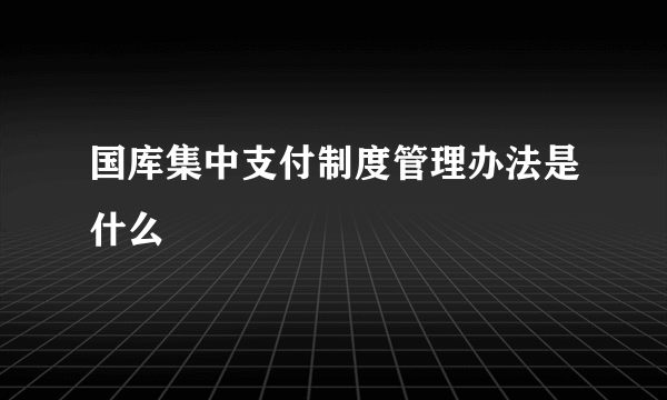 国库集中支付制度管理办法是什么