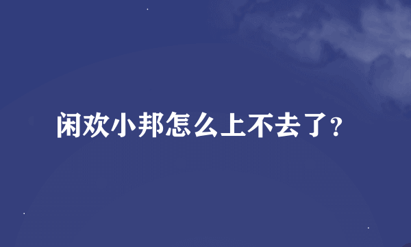 闲欢小邦怎么上不去了？