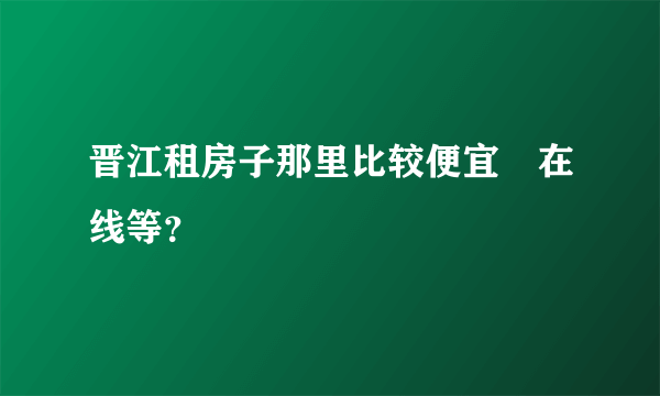 晋江租房子那里比较便宜 在线等？