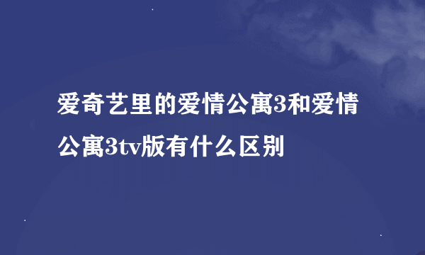 爱奇艺里的爱情公寓3和爱情公寓3tv版有什么区别