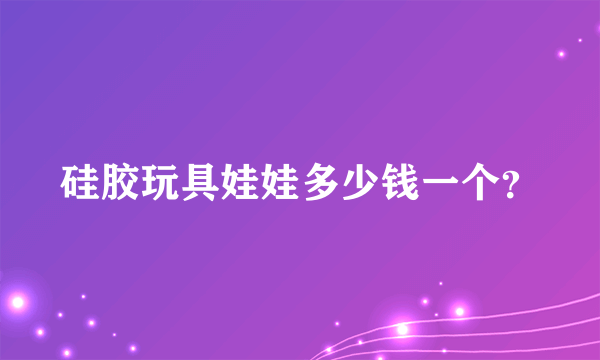 硅胶玩具娃娃多少钱一个？