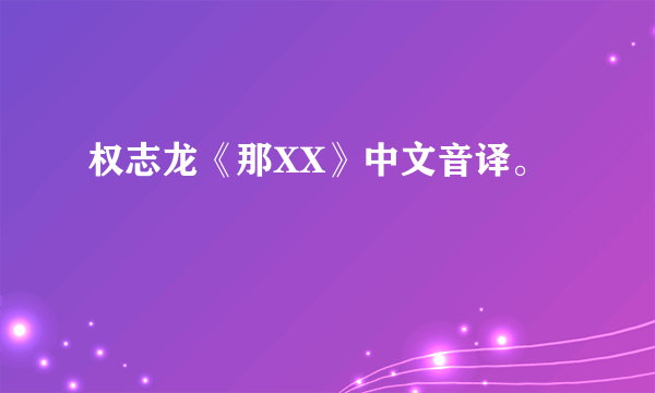 权志龙《那XX》中文音译。