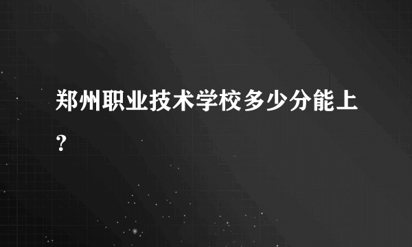 郑州职业技术学校多少分能上？