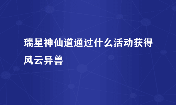 瑞星神仙道通过什么活动获得风云异兽