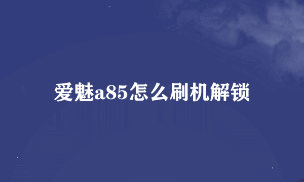 爱魅a85怎么刷机解锁