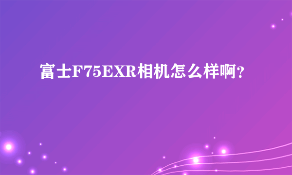 富士F75EXR相机怎么样啊？