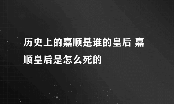 历史上的嘉顺是谁的皇后 嘉顺皇后是怎么死的