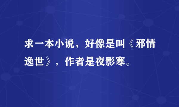 求一本小说，好像是叫《邪情逸世》，作者是夜影寒。