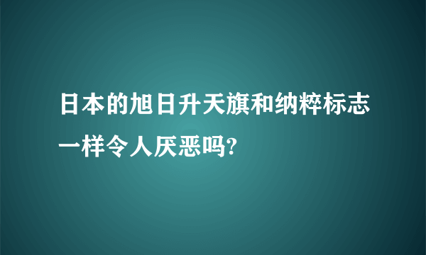 日本的旭日升天旗和纳粹标志一样令人厌恶吗?