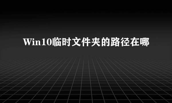 Win10临时文件夹的路径在哪