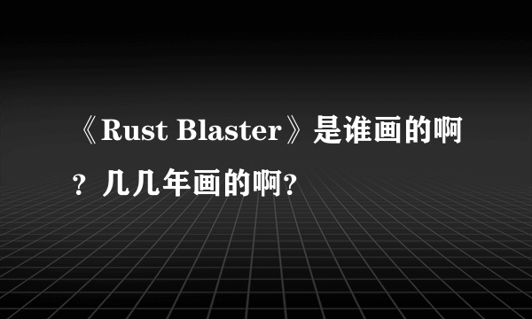 《Rust Blaster》是谁画的啊？几几年画的啊？