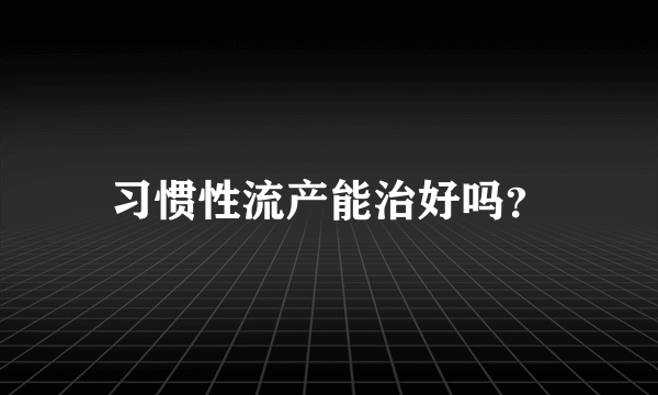 习惯性流产能治好吗？