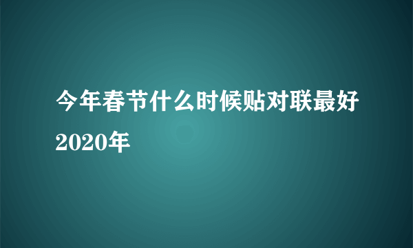 今年春节什么时候贴对联最好2020年