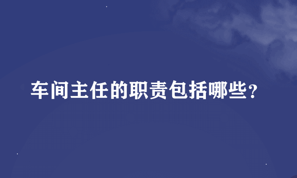 车间主任的职责包括哪些？