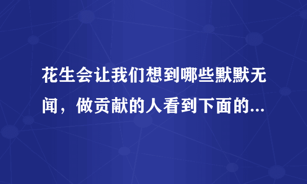 花生会让我们想到哪些默默无闻，做贡献的人看到下面的事物，你会想到哪些人选择其中一个试着写一段话？