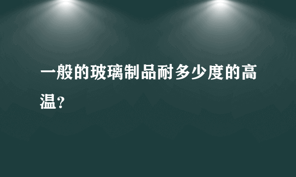 一般的玻璃制品耐多少度的高温？