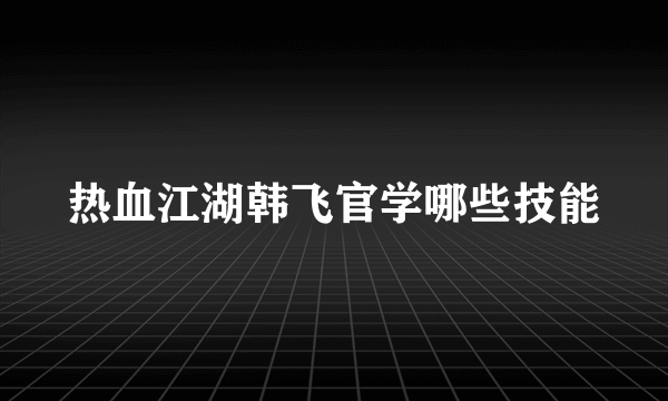 热血江湖韩飞官学哪些技能