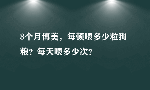 3个月博美，每顿喂多少粒狗粮？每天喂多少次？