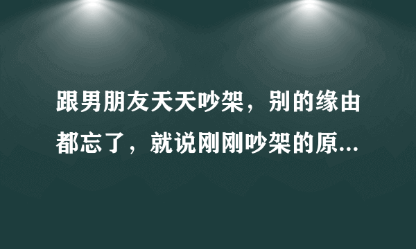 跟男朋友天天吵架，别的缘由都忘了，就说刚刚吵架的原因是，狗狗在卫生间拉了屎，他用卫生纸捡起来扔到纸