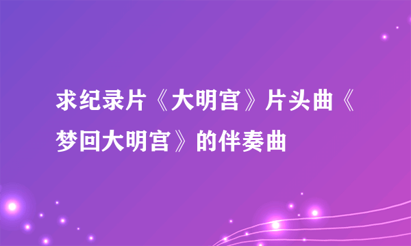 求纪录片《大明宫》片头曲《梦回大明宫》的伴奏曲