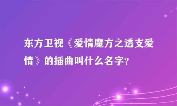 东方卫视《爱情魔方之透支爱情》的插曲叫什么名字？