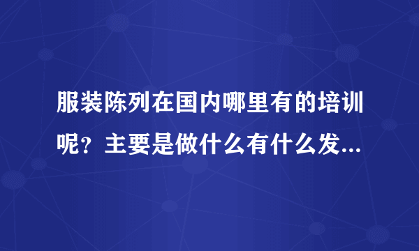 服装陈列在国内哪里有的培训呢？主要是做什么有什么发展机会吗？