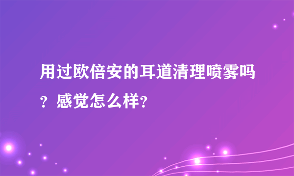 用过欧倍安的耳道清理喷雾吗？感觉怎么样？