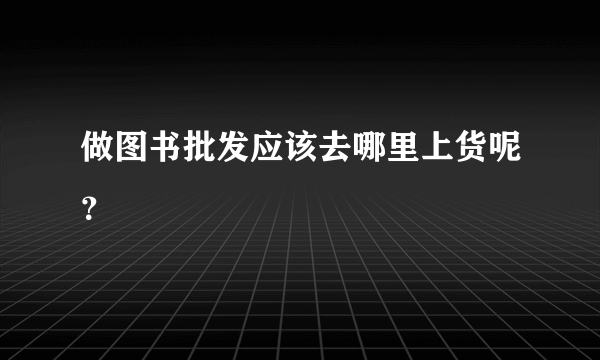 做图书批发应该去哪里上货呢？