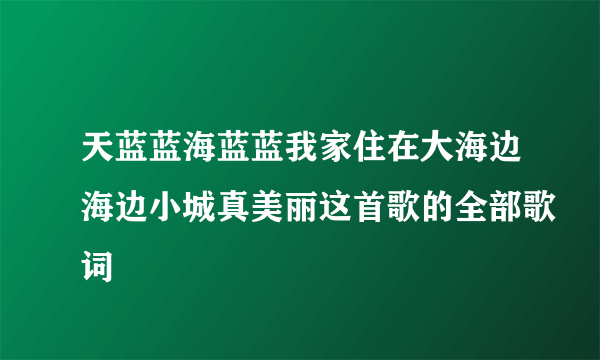 天蓝蓝海蓝蓝我家住在大海边海边小城真美丽这首歌的全部歌词