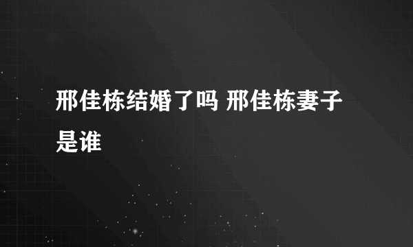 邢佳栋结婚了吗 邢佳栋妻子是谁