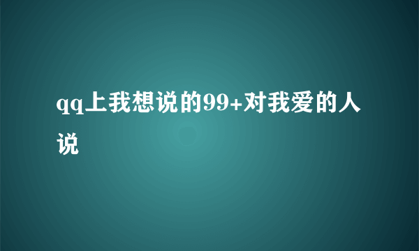 qq上我想说的99+对我爱的人说