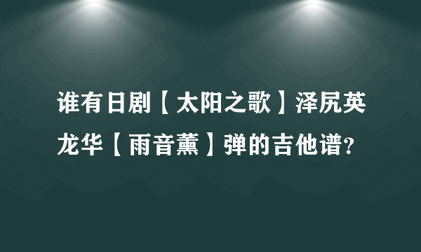 谁有日剧【太阳之歌】泽尻英龙华【雨音薰】弹的吉他谱？