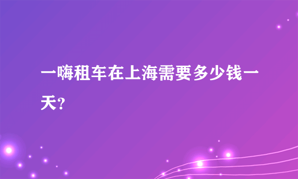 一嗨租车在上海需要多少钱一天？