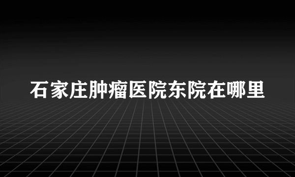 石家庄肿瘤医院东院在哪里