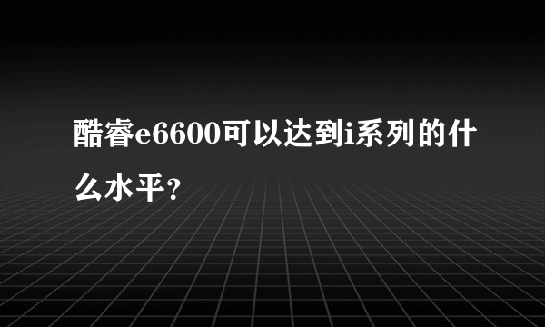 酷睿e6600可以达到i系列的什么水平？