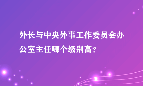 外长与中央外事工作委员会办公室主任哪个级别高？