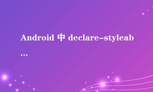 Android 中 declare-styleable 和 style 的不同