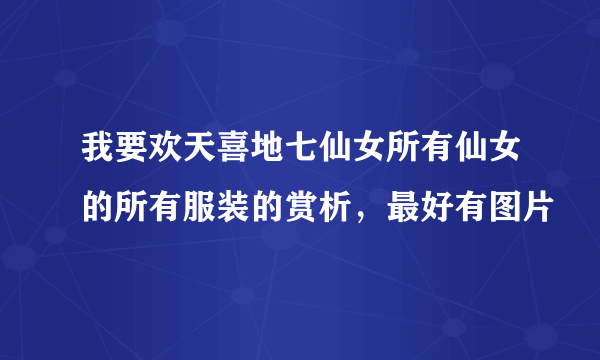 我要欢天喜地七仙女所有仙女的所有服装的赏析，最好有图片