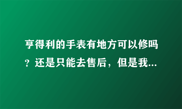 亨得利的手表有地方可以修吗？还是只能去售后，但是我的用了好多年了，估计已经不保修了。