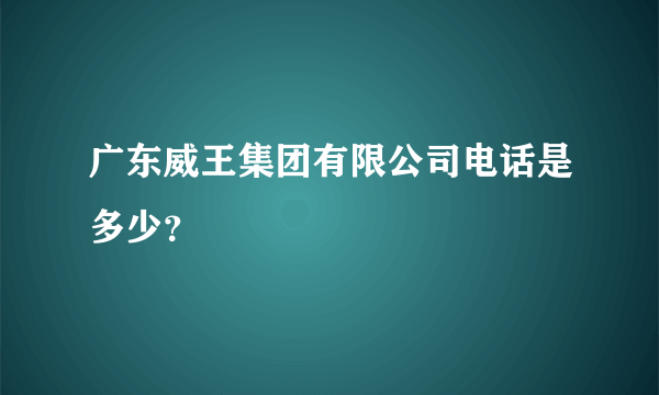 广东威王集团有限公司电话是多少？