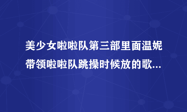 美少女啦啦队第三部里面温妮带领啦啦队跳操时候放的歌叫什么啊