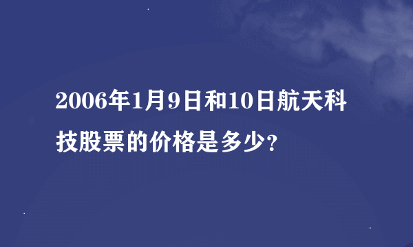 2006年1月9日和10日航天科技股票的价格是多少？