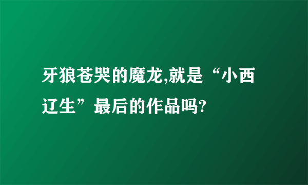 牙狼苍哭的魔龙,就是“小西辽生”最后的作品吗?