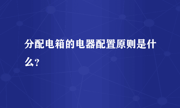 分配电箱的电器配置原则是什么？