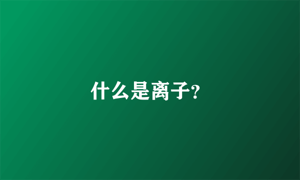 什么是离子？