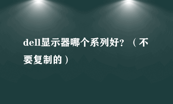 dell显示器哪个系列好？（不要复制的）