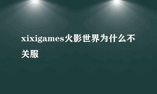 xixigames火影世界为什么不关服