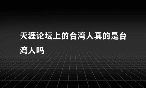 天涯论坛上的台湾人真的是台湾人吗