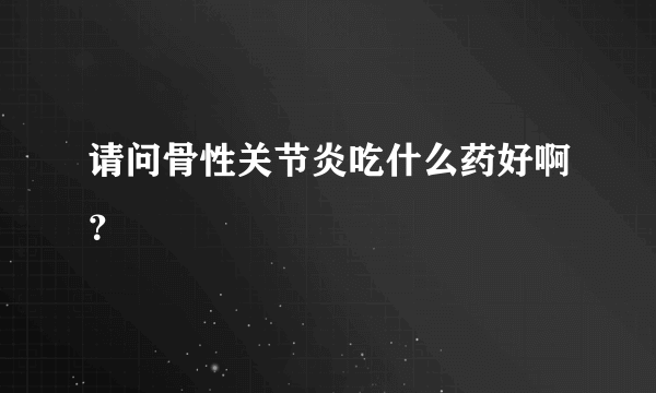 请问骨性关节炎吃什么药好啊？